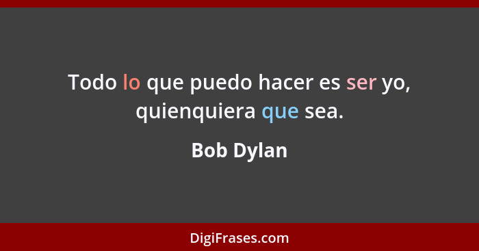 Todo lo que puedo hacer es ser yo, quienquiera que sea.... - Bob Dylan