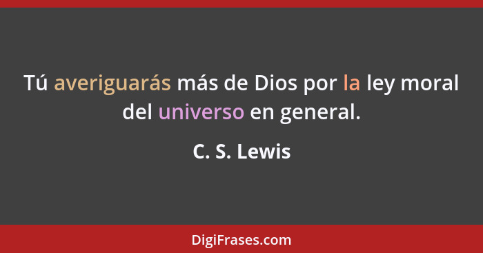Tú averiguarás más de Dios por la ley moral del universo en general.... - C. S. Lewis
