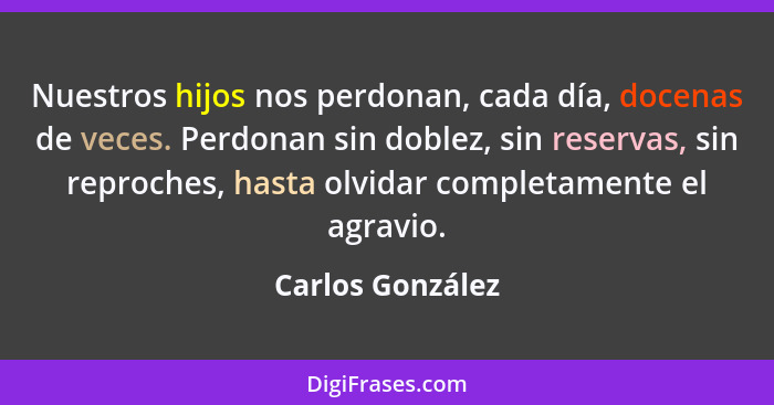 Nuestros hijos nos perdonan, cada día, docenas de veces. Perdonan sin doblez, sin reservas, sin reproches, hasta olvidar completamen... - Carlos González