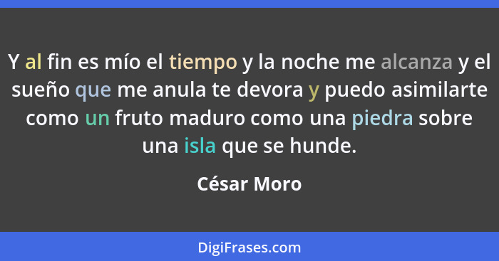 Y al fin es mío el tiempo y la noche me alcanza y el sueño que me anula te devora y puedo asimilarte como un fruto maduro como una piedra... - César Moro