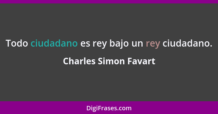 Todo ciudadano es rey bajo un rey ciudadano.... - Charles Simon Favart