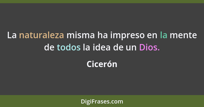 La naturaleza misma ha impreso en la mente de todos la idea de un Dios.... - Cicerón