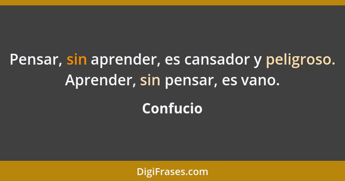 Pensar, sin aprender, es cansador y peligroso. Aprender, sin pensar, es vano.... - Confucio