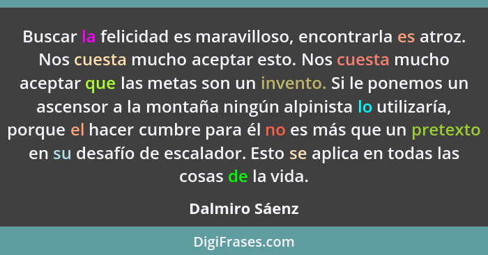 Buscar la felicidad es maravilloso, encontrarla es atroz. Nos cuesta mucho aceptar esto. Nos cuesta mucho aceptar que las metas son un... - Dalmiro Sáenz