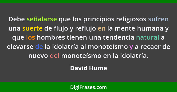 Debe señalarse que los principios religiosos sufren una suerte de flujo y reflujo en la mente humana y que los hombres tienen una tendenc... - David Hume