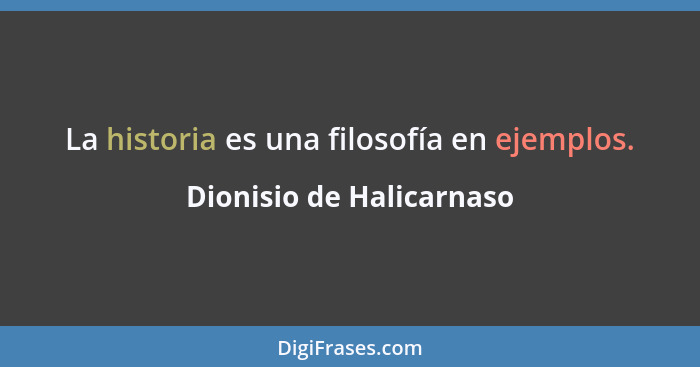 La historia es una filosofía en ejemplos.... - Dionisio de Halicarnaso