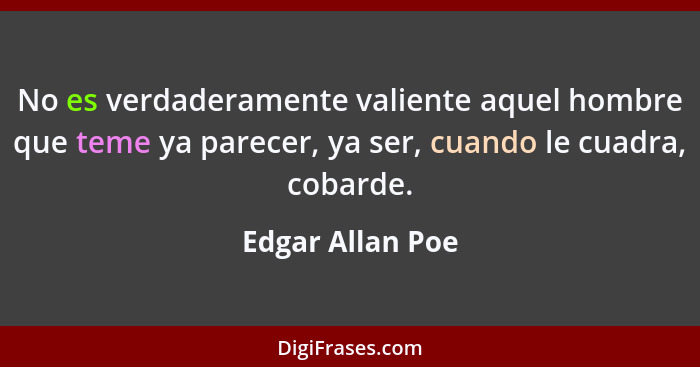 No es verdaderamente valiente aquel hombre que teme ya parecer, ya ser, cuando le cuadra, cobarde.... - Edgar Allan Poe
