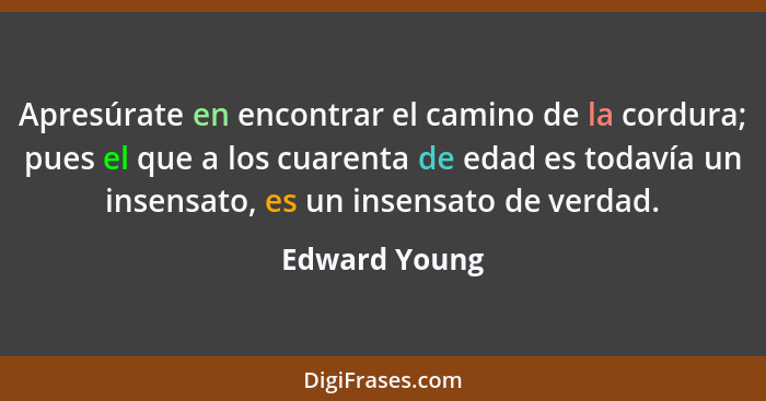 Apresúrate en encontrar el camino de la cordura; pues el que a los cuarenta de edad es todavía un insensato, es un insensato de verdad.... - Edward Young