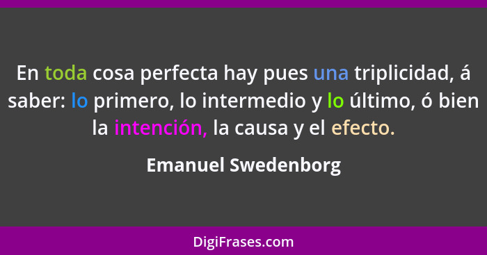 En toda cosa perfecta hay pues una triplicidad, á saber: lo primero, lo intermedio y lo último, ó bien la intención, la causa y e... - Emanuel Swedenborg