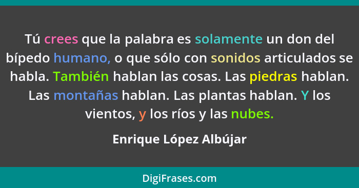 Tú crees que la palabra es solamente un don del bípedo humano, o que sólo con sonidos articulados se habla. También hablan las... - Enrique López Albújar