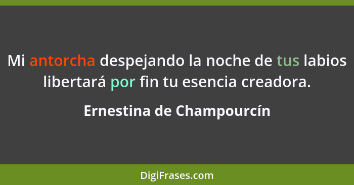 Mi antorcha despejando la noche de tus labios libertará por fin tu esencia creadora.... - Ernestina de Champourcín