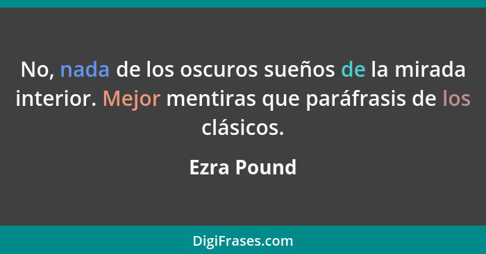 No, nada de los oscuros sueños de la mirada interior. Mejor mentiras que paráfrasis de los clásicos.... - Ezra Pound