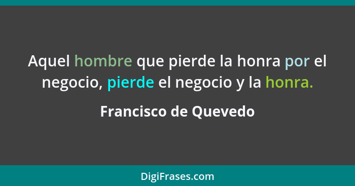 Aquel hombre que pierde la honra por el negocio, pierde el negocio y la honra.... - Francisco de Quevedo