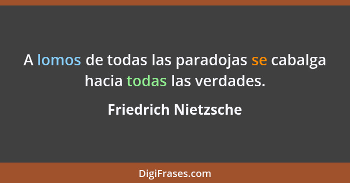 A lomos de todas las paradojas se cabalga hacia todas las verdades.... - Friedrich Nietzsche