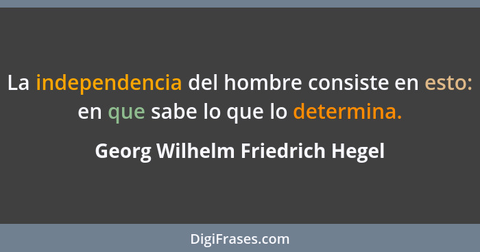 La independencia del hombre consiste en esto: en que sabe lo que lo determina.... - Georg Wilhelm Friedrich Hegel