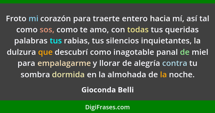 Froto mi corazón para traerte entero hacia mí, así tal como sos, como te amo, con todas tus queridas palabras tus rabias, tus silenci... - Gioconda Belli