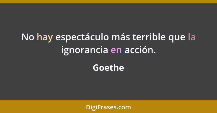 No hay espectáculo más terrible que la ignorancia en acción.... - Goethe