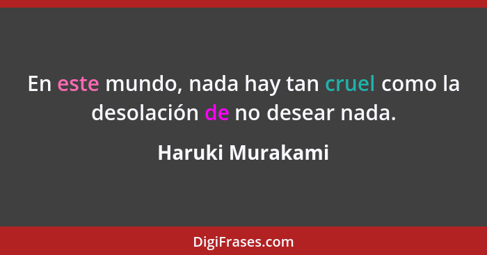 En este mundo, nada hay tan cruel como la desolación de no desear nada.... - Haruki Murakami