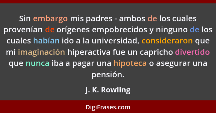 Sin embargo mis padres - ambos de los cuales provenían de orígenes empobrecidos y ninguno de los cuales habían ido a la universidad, c... - J. K. Rowling