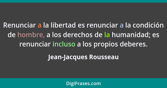 Renunciar a la libertad es renunciar a la condición de hombre, a los derechos de la humanidad; es renunciar incluso a los prop... - Jean-Jacques Rousseau