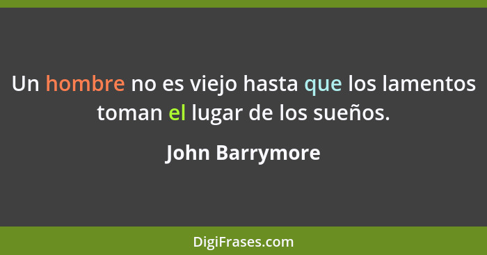 Un hombre no es viejo hasta que los lamentos toman el lugar de los sueños.... - John Barrymore