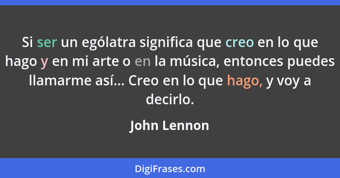 Si ser un ególatra significa que creo en lo que hago y en mi arte o en la música, entonces puedes llamarme así... Creo en lo que hago, y... - John Lennon