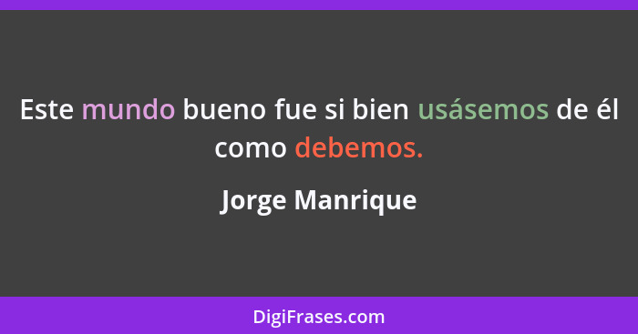 Este mundo bueno fue si bien usásemos de él como debemos.... - Jorge Manrique