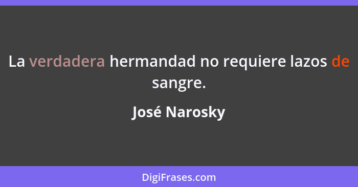 La verdadera hermandad no requiere lazos de sangre.... - José Narosky