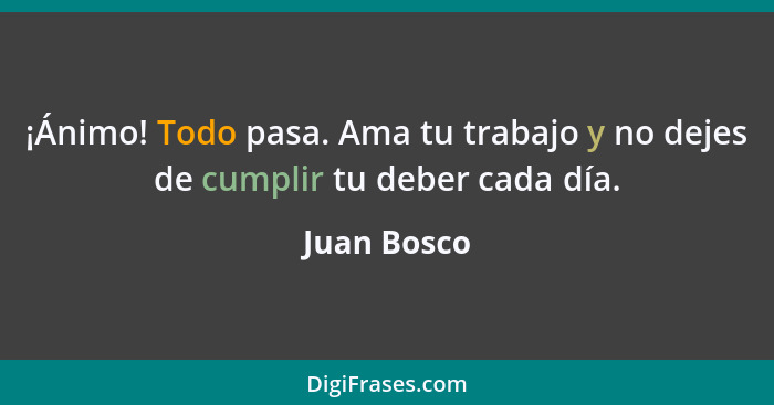 ¡Ánimo! Todo pasa. Ama tu trabajo y no dejes de cumplir tu deber cada día.... - Juan Bosco