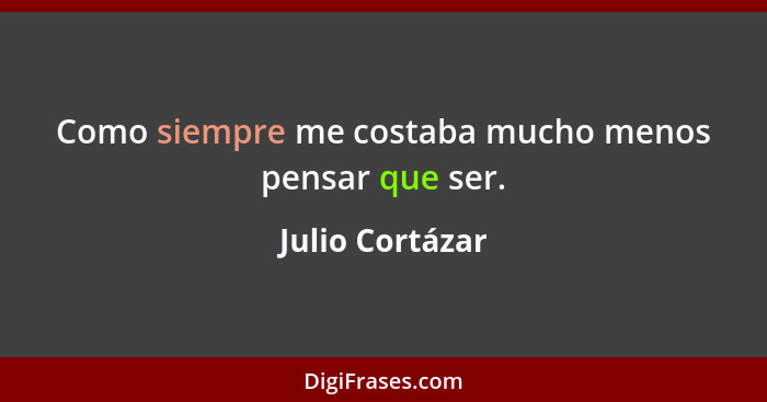 Como siempre me costaba mucho menos pensar que ser.... - Julio Cortázar