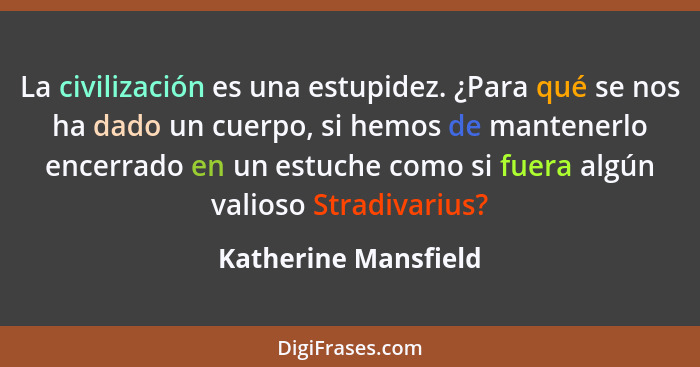 La civilización es una estupidez. ¿Para qué se nos ha dado un cuerpo, si hemos de mantenerlo encerrado en un estuche como si fue... - Katherine Mansfield