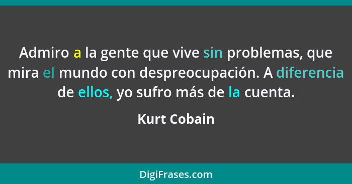 Admiro a la gente que vive sin problemas, que mira el mundo con despreocupación. A diferencia de ellos, yo sufro más de la cuenta.... - Kurt Cobain