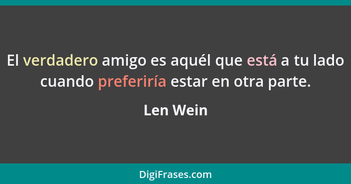 El verdadero amigo es aquél que está a tu lado cuando preferiría estar en otra parte.... - Len Wein