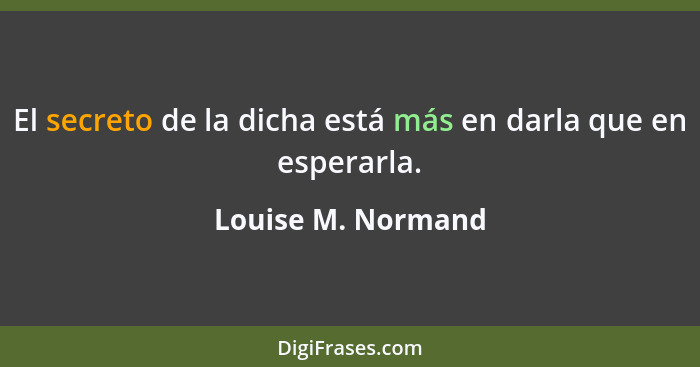 El secreto de la dicha está más en darla que en esperarla.... - Louise M. Normand