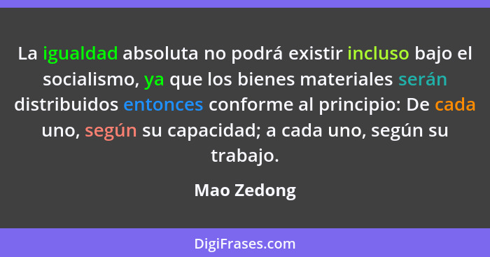 La igualdad absoluta no podrá existir incluso bajo el socialismo, ya que los bienes materiales serán distribuidos entonces conforme al pr... - Mao Zedong