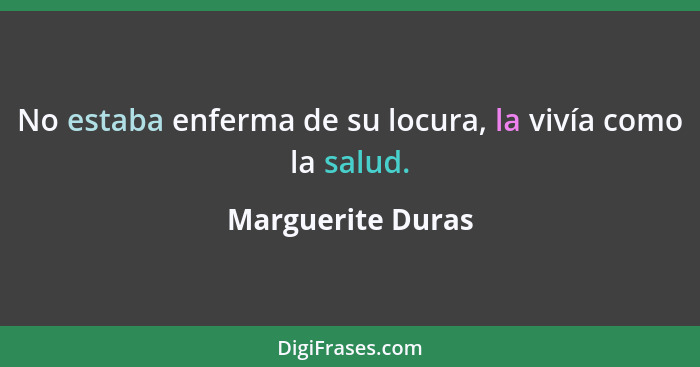 No estaba enferma de su locura, la vivía como la salud.... - Marguerite Duras