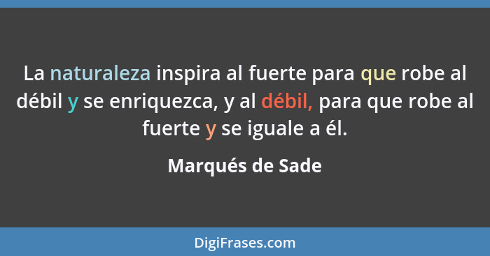 La naturaleza inspira al fuerte para que robe al débil y se enriquezca, y al débil, para que robe al fuerte y se iguale a él.... - Marqués de Sade