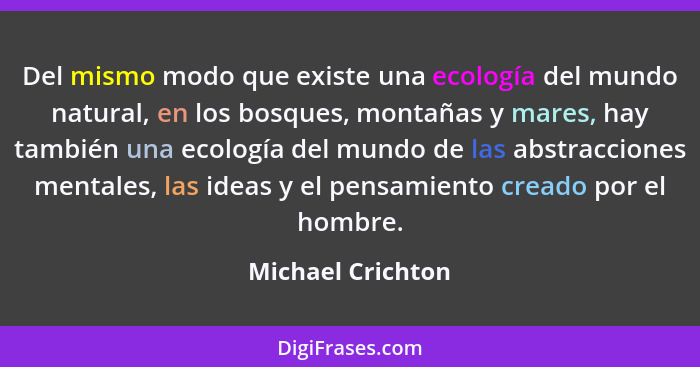Del mismo modo que existe una ecología del mundo natural, en los bosques, montañas y mares, hay también una ecología del mundo de l... - Michael Crichton