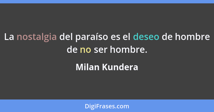 La nostalgia del paraíso es el deseo de hombre de no ser hombre.... - Milan Kundera