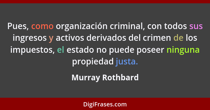 Pues, como organización criminal, con todos sus ingresos y activos derivados del crimen de los impuestos, el estado no puede poseer... - Murray Rothbard