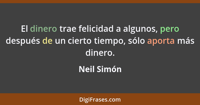 El dinero trae felicidad a algunos, pero después de un cierto tiempo, sólo aporta más dinero.... - Neil Simón