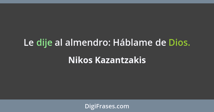 Le dije al almendro: Háblame de Dios.... - Nikos Kazantzakis