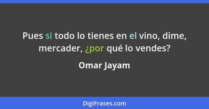 Pues si todo lo tienes en el vino, dime, mercader, ¿por qué lo vendes?... - Omar Jayam