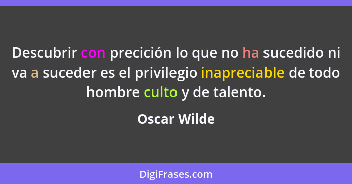 Descubrir con precición lo que no ha sucedido ni va a suceder es el privilegio inapreciable de todo hombre culto y de talento.... - Oscar Wilde