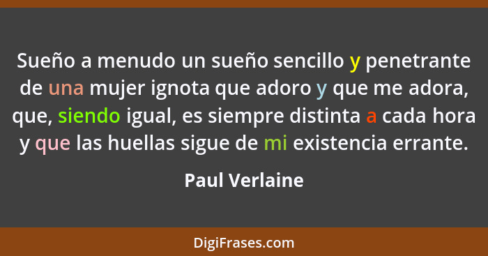 Sueño a menudo un sueño sencillo y penetrante de una mujer ignota que adoro y que me adora, que, siendo igual, es siempre distinta a c... - Paul Verlaine