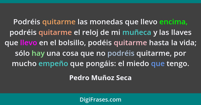 Podréis quitarme las monedas que llevo encima, podréis quitarme el reloj de mi muñeca y las llaves que llevo en el bolsillo, podéis... - Pedro Muñoz Seca