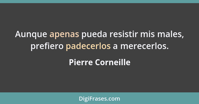 Aunque apenas pueda resistir mis males, prefiero padecerlos a merecerlos.... - Pierre Corneille