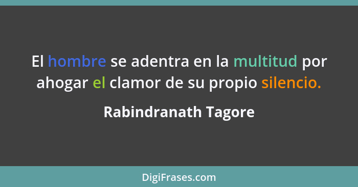 El hombre se adentra en la multitud por ahogar el clamor de su propio silencio.... - Rabindranath Tagore