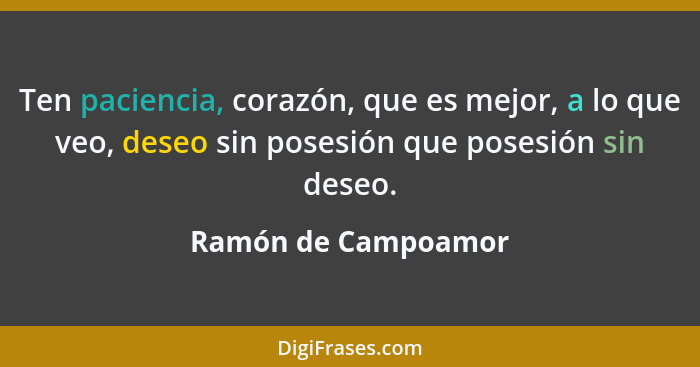Ten paciencia, corazón, que es mejor, a lo que veo, deseo sin posesión que posesión sin deseo.... - Ramón de Campoamor