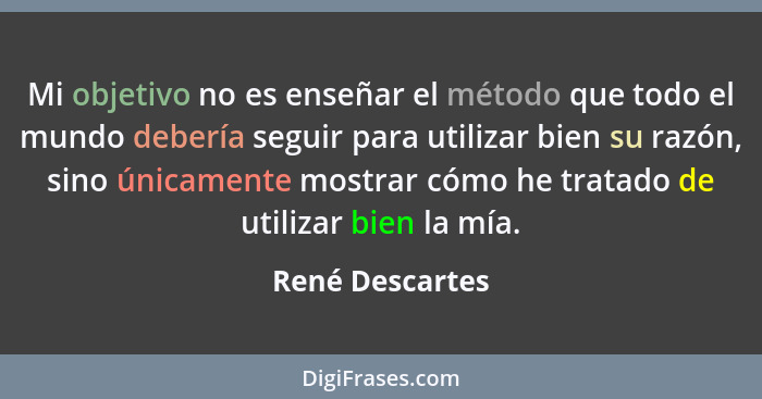 Mi objetivo no es enseñar el método que todo el mundo debería seguir para utilizar bien su razón, sino únicamente mostrar cómo he tra... - René Descartes